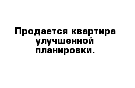 Продается квартира улучшенной планировки.